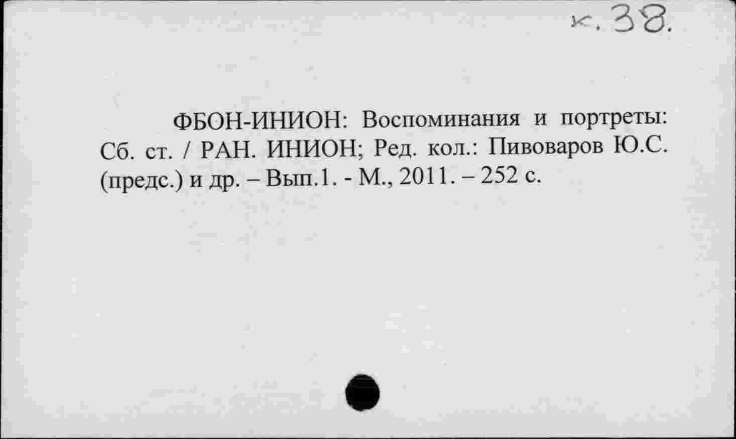 ﻿X. З'З.
ФБОН-ИНИОН: Воспоминания и портреты: Сб. ст. / РАН. ИНИОН; Ред. кол.: Пивоваров Ю.С. (предс.) и др. - Вып. 1. - М., 2011. - 252 с.